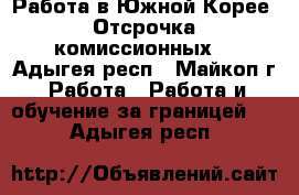 Работа в Южной Корее. Отсрочка комиссионных. - Адыгея респ., Майкоп г. Работа » Работа и обучение за границей   . Адыгея респ.